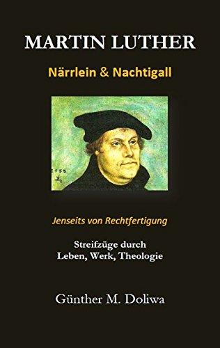 Martin Luther - Närrlein & Nachtigall.: Streifzüge durch Leben Werk Theologie Jenseits von Rechtfertigung