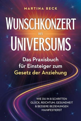 Wunschkonzert des Universums – Das Praxisbuch für Einsteiger zum Gesetz der Anziehung: Wie du in 8 Schritten Glück, Reichtum, Gesundheit & bessere Beziehungen manifestierst