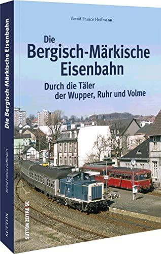 Die Bergisch-Märkische Eisenbahn: Durch die Täler der Wupper, Ruhr und Volme