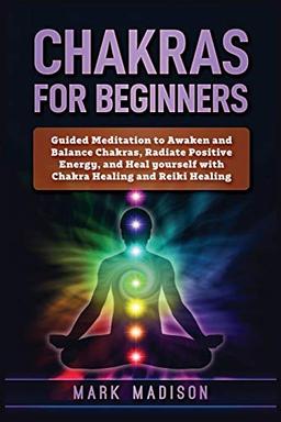 Chakras for Beginners: Guided Meditation to Awaken and Balance Chakras, Radiate Positive Energy and Heal Yourself with Chakra Healing and Reiki Healing