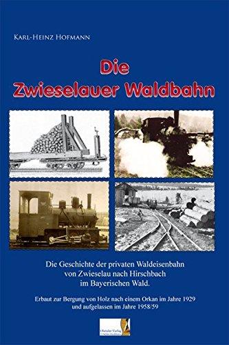 Die Zwieselauer Waldbahn: Die Geschichte der privaten Waldeisenbahn von Zwieselau nach Buchenau im Bayerischen Wald. Erbaut zur Bergung von Holz nach ... Jahre 1929 und aufgelassen im Jahre 1958/59.