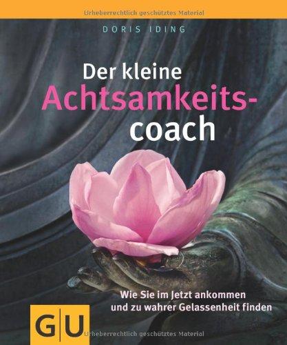 Der kleine Achtsamkeitscoach: Wie Sie im Jetzt ankommen und zu wahrer Gelassenheit finden: Wie Sie im Jetzt ankommen und zu wahrer Gelassenheit finden. Der kleine Coach (GU Der kleine Coach)