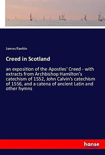 Creed in Scotland: an exposition of the Apostles' Creed - with extracts from Archbishop Hamilton's catechism of 1552, John Calvin's catechism of 1556, and a catena of ancient Latin and other hymns