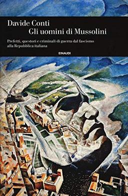 Gli uomini di Mussolini. Prefetti, questori e criminali di guerra dal fascismo alla Repubblica italiana (Einaudi. Storia, Band 71)