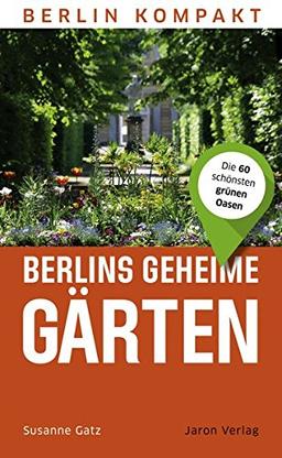 Berlin Kompakt: Berlins geheime Gärten: Die 60 schönsten grünen Oasen