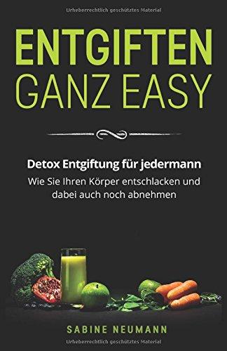 Entgiften ganz easy: Detox Entgiftung für jedermann. Wie Sie Ihren Körper entschlacken und dabei auch noch abnehmen.