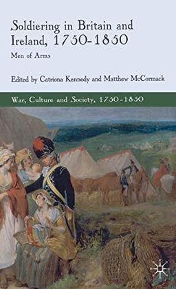 Soldiering in Britain and Ireland, 1750-1850: Men of Arms (War, Culture and Society, 1750 –1850)