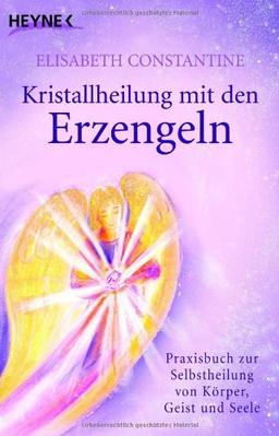 Kristallheilung mit den Erzengeln: Praxisbuch zur Selbstheilung von Körper, Geist und Seele