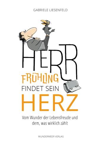 Herr Frühling findet sein Herz: Vom Wunder der Lebensfreude und dem, was wirklich zählt