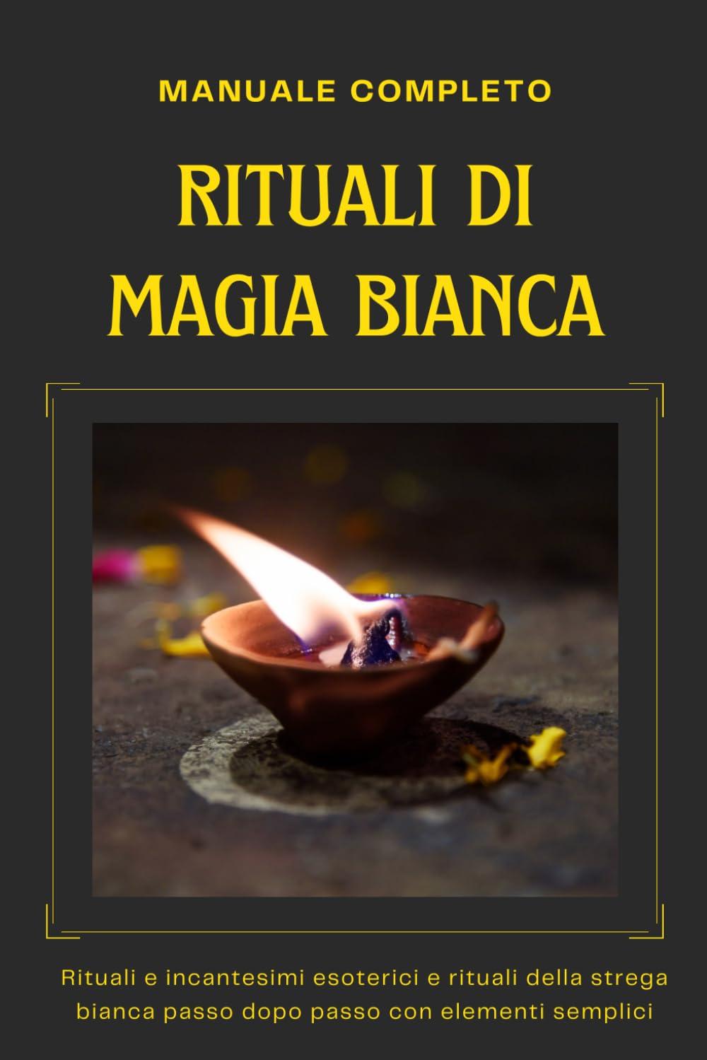 Manuale completo - Rituali di Magia Bianca: Rituali e incantesimi esoterici e rituali della strega bianca passo dopo passo con elementi semplici