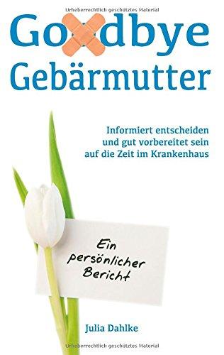 Goodbye Gebärmutter - Informiert entscheiden und gut vorbereitet sein auf die Zeit im Krankenhaus - Ein persönlicher Bericht: Ein Buch über eine ... (Hysterektomie) aufgrund eines Myoms