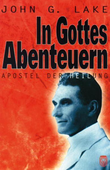 In Gottes Abenteuern: John G.Lake - Apostel der Heilung