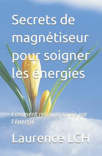 Secrets de magnétiseur pour soigner les énergies: Comment relancer sa vie par l'énergie