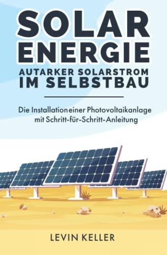 Solarenergie – Autarker Solarstrom im Selbstbau: Die Installation einer Photovoltaikanlage mit Schritt-für-Schritt-Anleitung