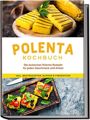 Polenta Kochbuch: Die leckersten Polenta Rezepte für jeden Geschmack und Anlass - inkl. Brotrezepten, Suppen & Fingerfood