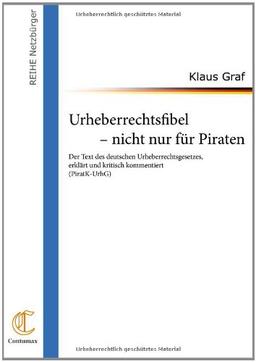 Urheberrechtsfibel - nicht nur für Piraten: Der Text des deutschen Urheberrechtsgesetzes, erklärt und kritisch kommentiert