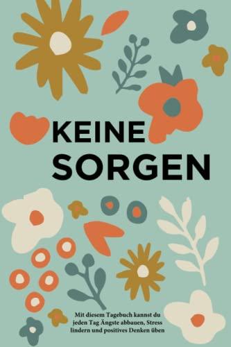 Keine Sorgen: Mit diesem Tagebuch kannst du jeden Tag Ängste abbauen, Stress lindern und positives Denken üben: Mit diesem Tagebuch kannst du jeden ... lindern und positives Denken üben