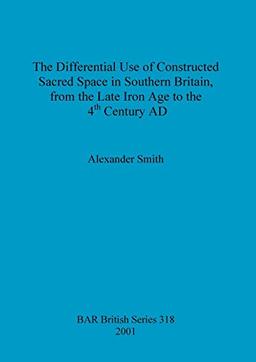 The Differential Use of Constructed Sacred Space in Southern Britain, from the Late Iron Age to the 4th Century AD (British Archaeological Reports British Series, Band 318)