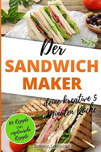 Der Sandwichmaker – deine kreative 5 Minuten Küche: 100 Süße und Pikante Sandwichmaker Spezialitäten inklusive vegetarische Sandwiches aus dem Sandwichtoaster