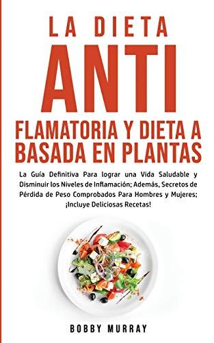 La Dieta Antiflamatoria y Dieta a Basada en Plantas Para Principiantes: La Guía Definitiva para lograr una Vida Saludable y Disminuir los Niveles de ... para Hombres y Mujeres; ¡Incluye Deliciosas R