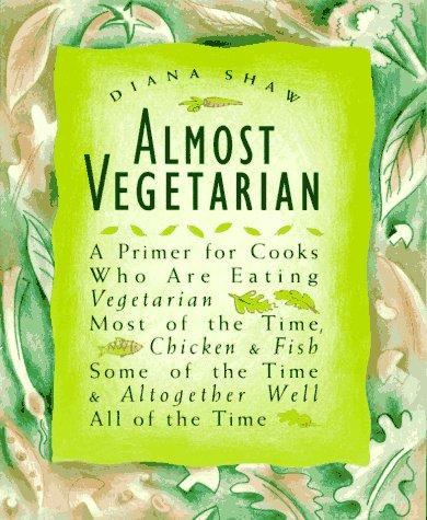 Almost Vegetarian: A Primer for Cooks Who Are Eating Vegetarian Most of the Time, Chicken & Fish Some of the Time, & Altogether Well All of the Time