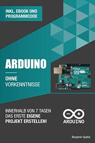 Arduino ohne Vorkenntnisse: Innerhalb von 7 Tagen das erste eigene Projekt erstellen (Ohne Vorkenntnisse zum Ingenieur)