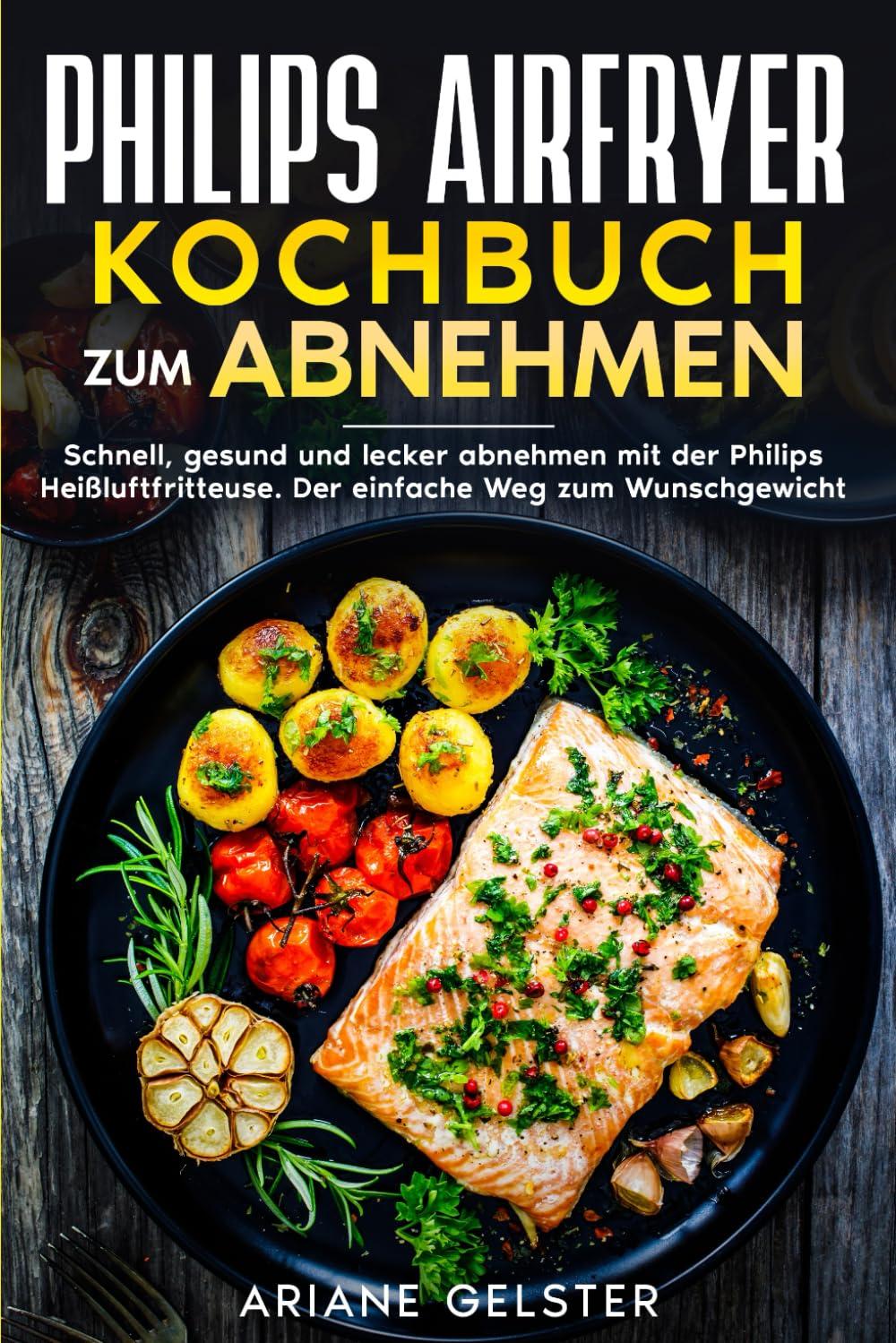 Philips Airfryer Kochbuch zum Abnehmen: Schnell, gesund und lecker abnehmen mit der Philips Heißluftfritteuse. Der einfache Weg zum Wunschgewicht.