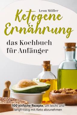 Ketogene Ernährung das Kochbuch für Anfänger: 100 einfache Rezepte, um leicht und langfristig mit Keto ab zu nehmen