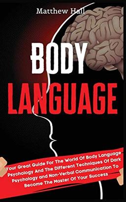 Body Language: Your Great Guide For The World Of Body Language Psychology And The Different Techniques Of Dark Psychology and Non-Verbal Communication To Become The Master Of Your Success