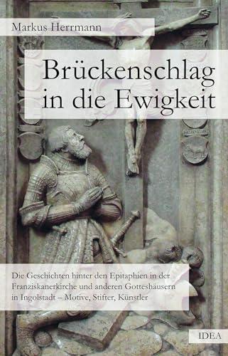 Brückenschlag in die Ewigkeit: Die Geschichten hinter den Epitaphien in der Franziskanerkirche und anderen Gotteshäusern in Ingolstadt – Motive, Stifter, Künstler