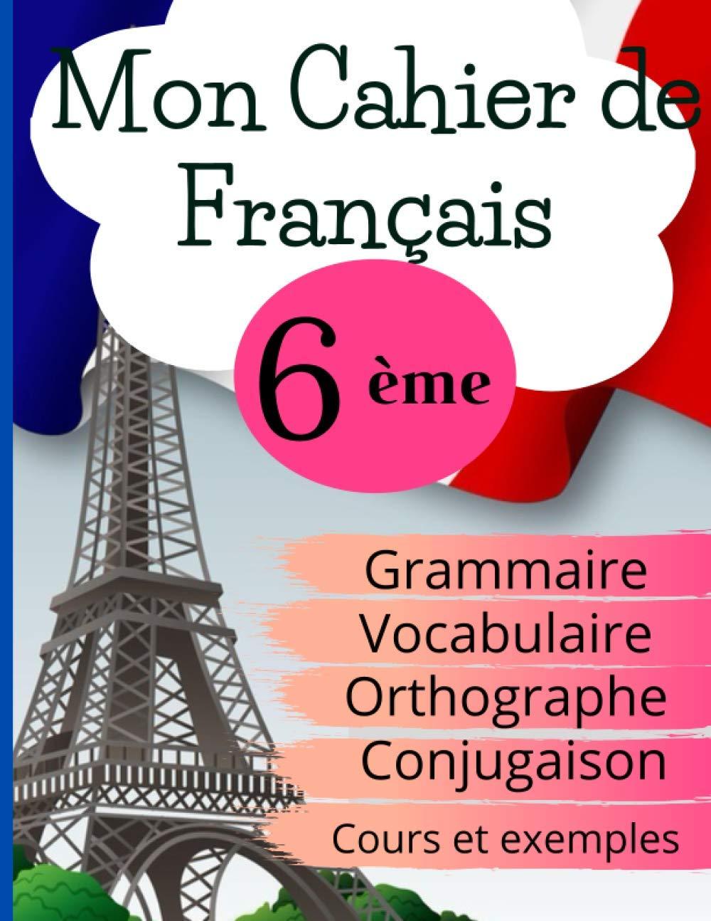 Mon Cahier de Français 6ème: Grammaire - Orthographe - Vocabulaire - Conjugaison, Cours, exemples et explications