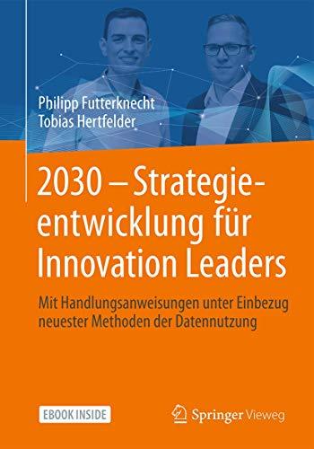 2030 - Strategieentwicklung für Innovation Leaders: Mit Handlungsanweisungen unter Einbezug neuester Methoden der Datennutzung