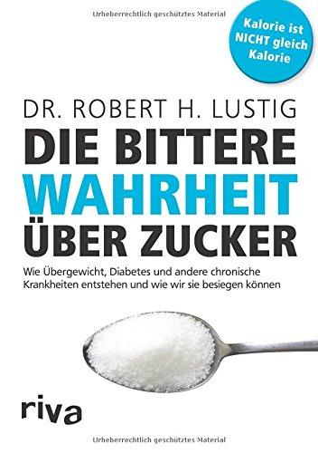 Die bittere Wahrheit über Zucker: Wie Übergewicht, Diabetes und andere chronische Krankheiten entstehen und wie wir sie besiegen können