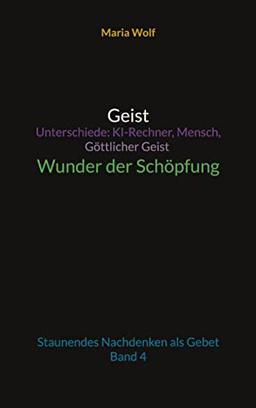 Geist - Unterschiede: KI-Rechner, Mensch, Göttlicher Geist - Wunder der Schöpfung: Staunendes Nachdenken als Gebet - Band 4