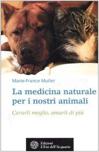 La medicina naturale per i nostri animali. Curarli meglio, amarli di più (Salute&benessere)