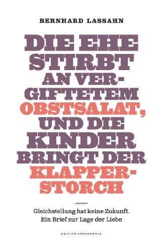 Die Ehe stirbt an vergiftetem Obstsalat, und die Kinder bringt der Klapperstorch: Gleichstellung hat keine Zukunft. Ein Brief zur Lage der Liebe