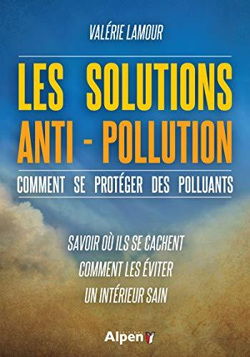 Les solutions anti-pollution : comment se protéger des polluants : savoir où ils se cachent, comment les éviter, un intérieur sain