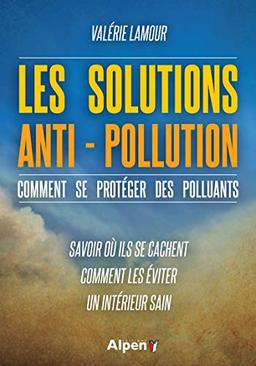 Les solutions anti-pollution : comment se protéger des polluants : savoir où ils se cachent, comment les éviter, un intérieur sain