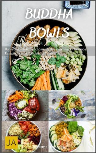 Buddha Bowls: Bunte und nahrhafte Schüsseln voller Geschmack - Gesunde Rezepte für jede Mahlzeit des Tages