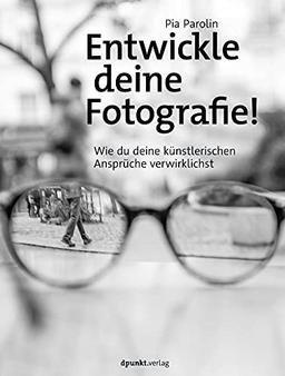 Entwickle deine Fotografie!: Wie du deine künstlerischen Ansprüche verwirklichst