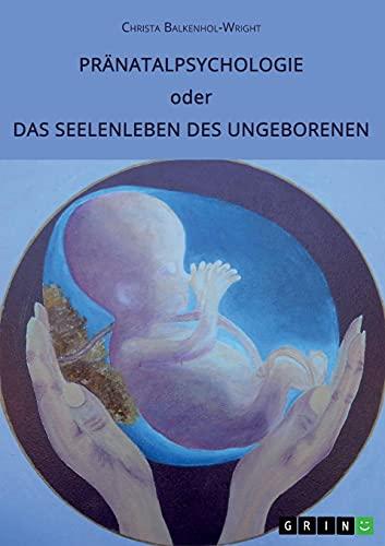 Pränatalpsychologie oder Das Seelenleben des Ungeborenen: Die Bedeutung des vorgeburtlichen Lebens und Erlebens