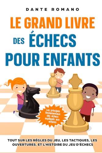 Le grand livre des échecs pour enfants: Les principes fondamentaux des échecs expliqués aux enfants: Tout sur les règles du jeu, les pièces, les tactiques, les ouvertures, et l'histoire du jeu d'éche