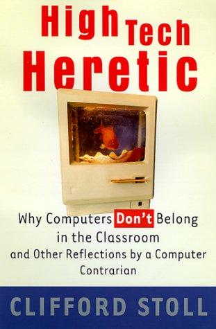 High Tech Heretic: Why Computers Don't Belong in the Classroom and Other Reflections by a Computer Contrarian