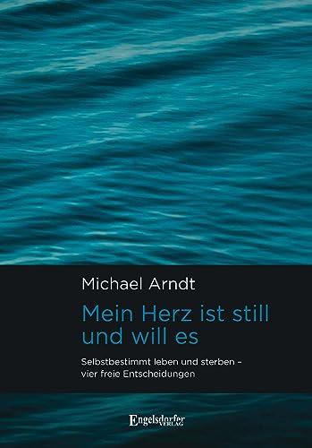 Mein Herz ist still und will es: Selbstbestimmt leben und sterben – vier freie Entscheidungen