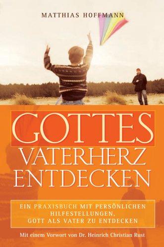 Gottes Vaterherz entdecken: Ein Praxisbuch mit persönlichen Hilfestellungen, Gott als Vater zu entdecken