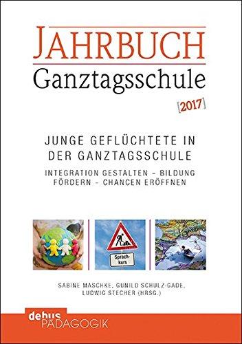 Junge Geflüchtete in der Ganztagsschule: Integration gestalten - Bildung fördern - Chancen eröffnen / Jahrbuch Ganztagsschule 2017