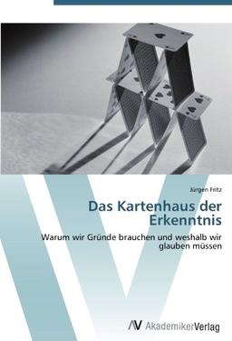 Das Kartenhaus der Erkenntnis: Warum wir Gründe brauchen und weshalb wir glauben müssen