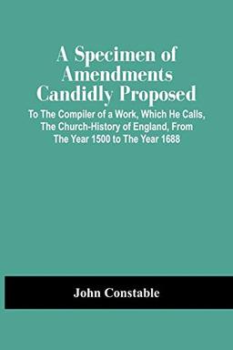 A Specimen Of Amendments Candidly Proposed: To The Compiler Of A Work, Which He Calls, The Church-History Of England, From The Year 1500 To The Year 1688