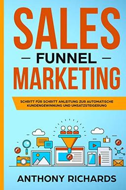 Sales Funnel: Sales Funnel Marketing: Schritt für Schritt Anleitung zur automatischen Kundengewinnung und Umsatzsteigerung - Der 100.000€ E-Commerce Online Marketing Funnel zum Online Geld verdienen