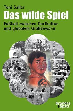 Das wilde Spiel: Fußball zwischen Dorfkultur und globalem Größenwahn